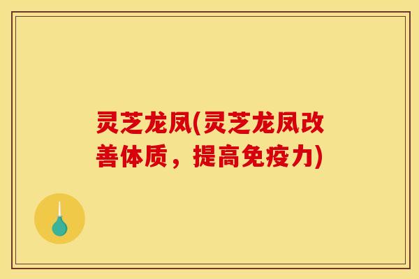 灵芝龙凤(灵芝龙凤改善体质,提高免疫力) 灵芝龙凤(灵芝龙凤改善体质,提高免疫力)