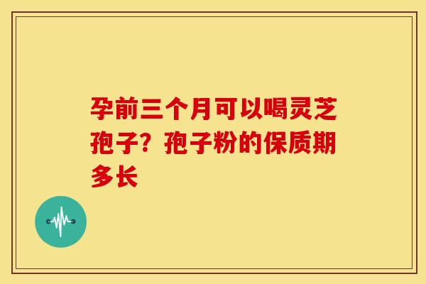 孕前三个月可以喝灵芝孢子?孢子粉的保质期多长 孕前三个月可以喝灵芝孢子?孢子粉的保质期多长