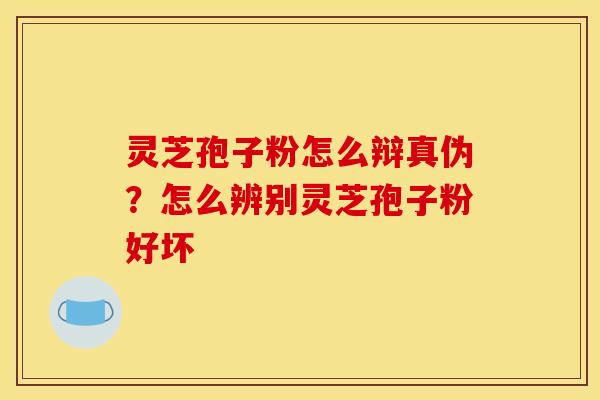 灵芝孢子粉怎么辩真伪?怎么辨别灵芝孢子粉好坏 灵芝孢子粉怎么辩真伪?怎么辨别灵芝孢子粉好坏