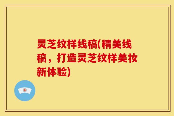 灵芝纹样线稿(精美线稿,打造灵芝纹样美妆新体验) 灵芝纹样线稿(精美线稿,打造灵芝纹样美妆新体验)
