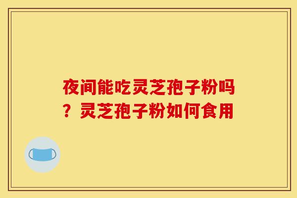 夜间能吃灵芝孢子粉吗?灵芝孢子粉如何食用 夜间能吃灵芝孢子粉吗?灵芝孢子粉如何食用
