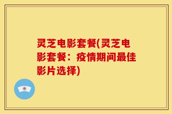 灵芝电影套餐(灵芝电影套餐:疫情期间佳影片选择) 灵芝电影套餐(灵芝电影套餐:疫情期间佳影片选择)