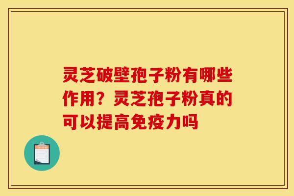 灵芝破壁孢子粉有哪些作用？灵芝孢子粉真的可以提高免疫力吗