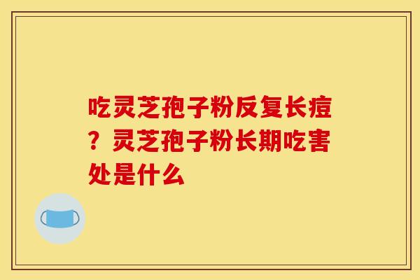 吃灵芝孢子粉反复长痘?灵芝孢子粉长期吃害处是什么 吃灵芝孢子粉反复长痘?灵芝孢子粉长期吃害处是什么