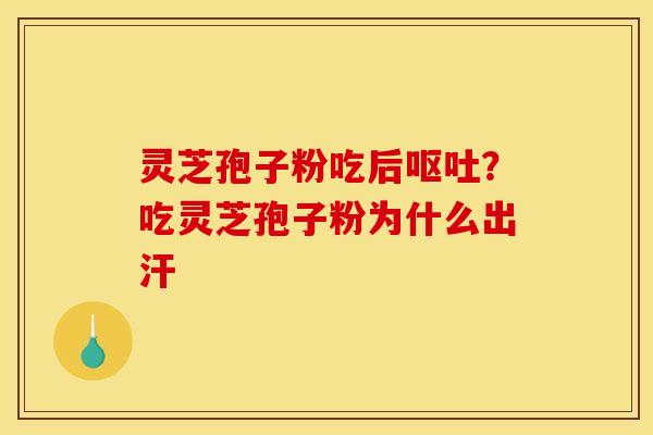灵芝孢子粉吃后?吃灵芝孢子粉为什么出汗 灵芝孢子粉吃后?吃灵芝孢子粉为什么出汗