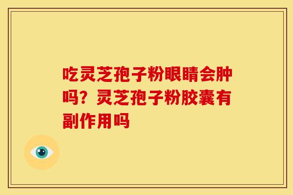 吃灵芝孢子粉眼睛会肿吗?灵芝孢子粉胶囊有副作用吗 吃灵芝孢子粉眼睛会肿吗?灵芝孢子粉胶囊有副作用吗