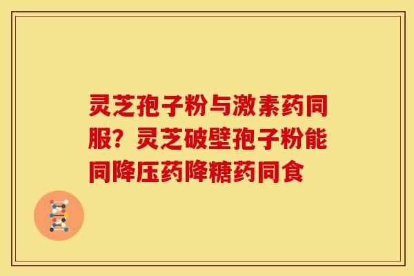 灵芝孢子粉与激素药同服？灵芝破壁孢子粉能同药降糖药同食