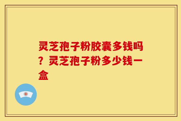 灵芝孢子粉胶囊多钱吗?灵芝孢子粉多少钱一盒 灵芝孢子粉胶囊多钱吗?灵芝孢子粉多少钱一盒