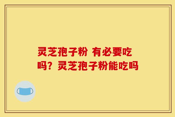 灵芝孢子粉 有必要吃吗?灵芝孢子粉能吃吗 灵芝孢子粉 有必要吃吗?灵芝孢子粉能吃吗