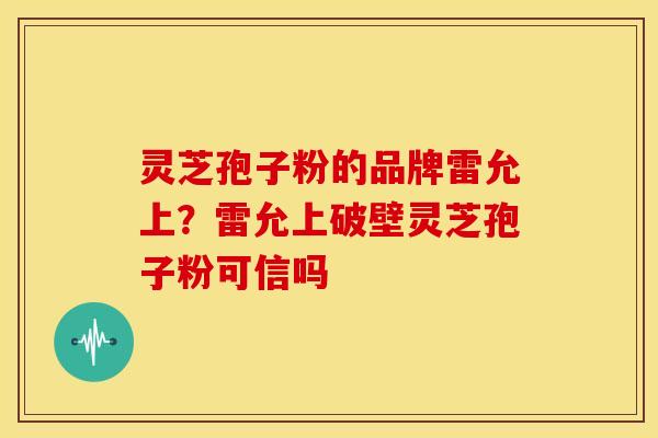 灵芝孢子粉的品牌雷允上？雷允上破壁灵芝孢子粉可信吗