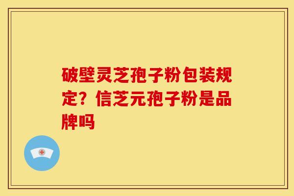 破壁灵芝孢子粉包装规定?信芝元孢子粉是品牌吗 破壁灵芝孢子粉包装规定?信芝元孢子粉是品牌吗