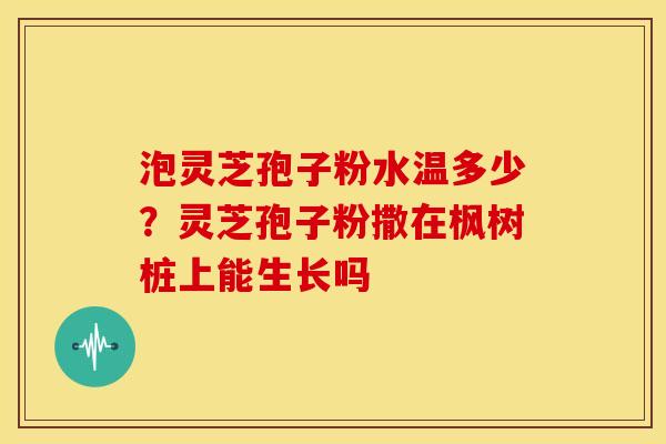 泡灵芝孢子粉水温多少?灵芝孢子粉撒在枫树桩上能生长吗 泡灵芝孢子粉水温多少?灵芝孢子粉撒在枫树桩上能生长吗