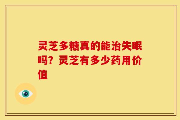灵芝多糖真的能吗?灵芝有多少药用价值 灵芝多糖真的能吗?灵芝有多少药用价值