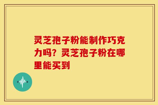 灵芝孢子粉能制作巧克力吗?灵芝孢子粉在哪里能买到 灵芝孢子粉能制作巧克力吗?灵芝孢子粉在哪里能买到