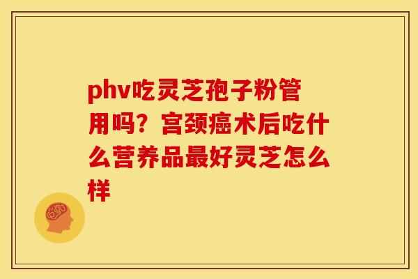 phv吃灵芝孢子粉管用吗?宫颈术后吃什么营养品好灵芝怎么样 phv吃灵芝孢子粉管用吗?宫颈术后吃什么营养品好灵芝怎么样