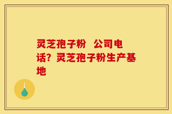灵芝孢子粉 公司电话?灵芝孢子粉生产基地 灵芝孢子粉 公司电话?灵芝孢子粉生产基地
