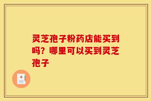 灵芝孢子粉药店能买到吗？哪里可以买到灵芝孢子