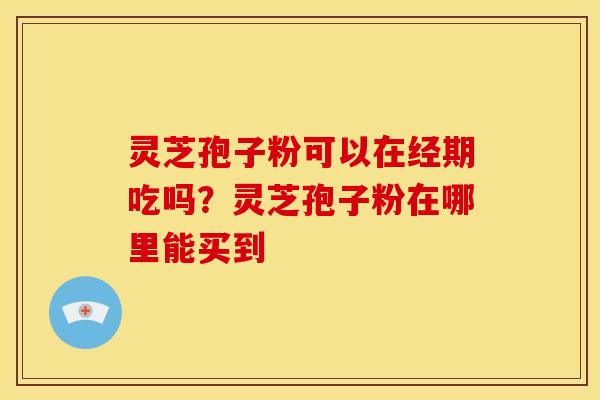 灵芝孢子粉可以在经期吃吗?灵芝孢子粉在哪里能买到 灵芝孢子粉可以在经期吃吗?灵芝孢子粉在哪里能买到
