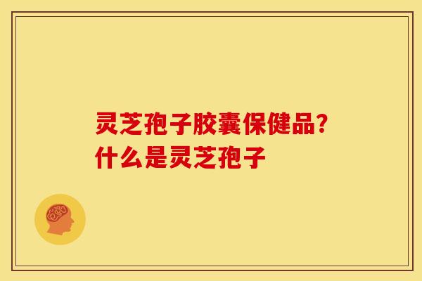 灵芝孢子胶囊保健品？什么是灵芝孢子