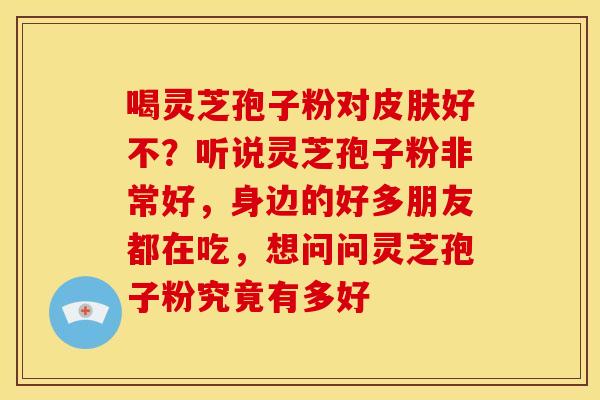喝灵芝孢子粉对好不?听说灵芝孢子粉非常好,身边的好多朋友都在吃,想问问灵芝孢子粉究竟有多好 喝灵芝孢子粉对好不?听说灵芝孢子粉非常好,身边的好多朋友都在吃,想问问灵芝孢子粉究竟有多好