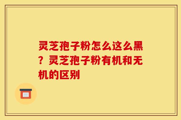 灵芝孢子粉怎么这么黑?灵芝孢子粉有机和无机的区别 灵芝孢子粉怎么这么黑?灵芝孢子粉有机和无机的区别