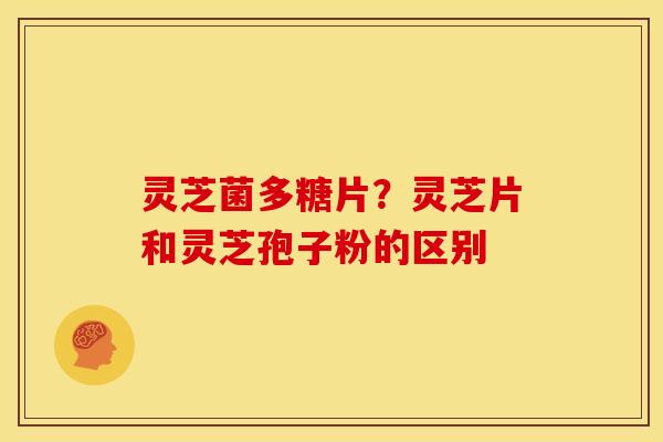 灵芝菌多糖片?灵芝片和灵芝孢子粉的区别 灵芝菌多糖片?灵芝片和灵芝孢子粉的区别