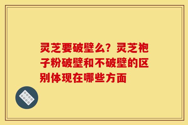 灵芝要破壁么?灵芝袍子粉破壁和不破壁的区别体现在哪些方面 灵芝要破壁么?灵芝袍子粉破壁和不破壁的区别体现在哪些方面