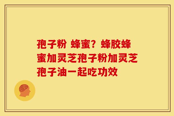 孢子粉 蜂蜜？蜂胶蜂蜜加灵芝孢子粉加灵芝孢子油一起吃功效