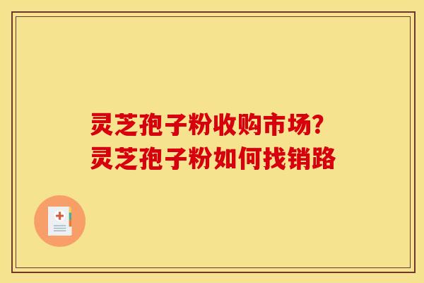 灵芝孢子粉收购市场?灵芝孢子粉如何找销路 灵芝孢子粉收购市场?灵芝孢子粉如何找销路
