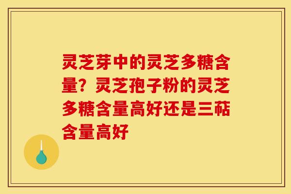 灵芝芽中的灵芝多糖含量?灵芝孢子粉的灵芝多糖含量高好还是三萜含量高好 灵芝芽中的灵芝多糖含量?灵芝孢子粉的灵芝多糖含量高好还是三萜含量高好