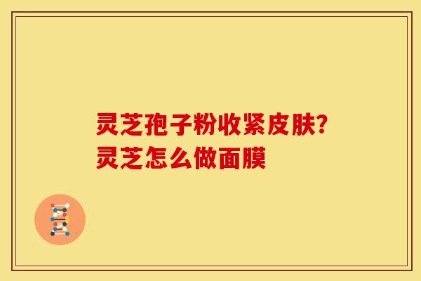 灵芝孢子粉收紧?灵芝怎么做面膜 灵芝孢子粉收紧?灵芝怎么做面膜