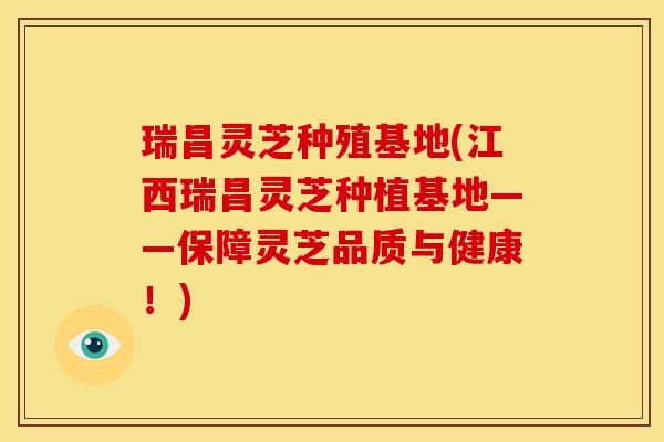 瑞昌灵芝种殖基地(江西瑞昌灵芝种植基地——保障灵芝品质与健康！)