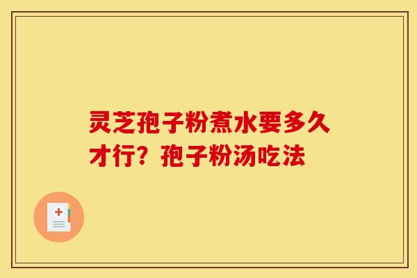 灵芝孢子粉煮水要多久才行?孢子粉汤吃法 灵芝孢子粉煮水要多久才行?孢子粉汤吃法