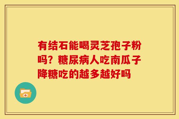 有结石能喝灵芝孢子粉吗?人吃南瓜子降糖吃的越多越好吗 有结石能喝灵芝孢子粉吗?人吃南瓜子降糖吃的越多越好吗