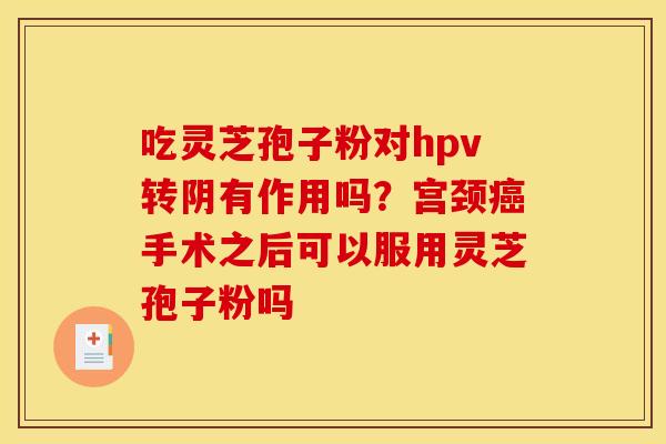 吃灵芝孢子粉对hpv转阴有作用吗?宫颈手术之后可以服用灵芝孢子粉吗 吃灵芝孢子粉对hpv转阴有作用吗?宫颈手术之后可以服用灵芝孢子粉吗
