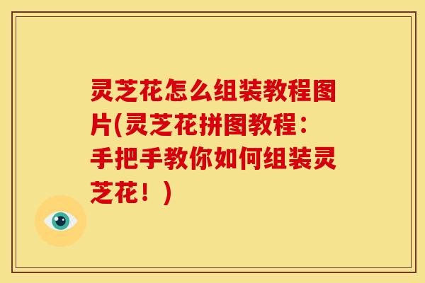 灵芝花怎么组装教程图片(灵芝花拼图教程:手把手教你如何组装灵芝花!) 灵芝花怎么组装教程图片(灵芝花拼图教程:手把手教你如何组装灵芝花!)