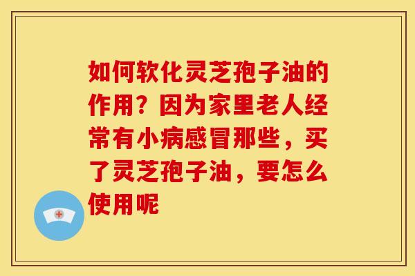 如何软化灵芝孢子油的作用?因为家里老人经常有小那些,买了灵芝孢子油,要怎么使用呢 如何软化灵芝孢子油的作用?因为家里老人经常有小那些,买了灵芝孢子油,要怎么使用呢