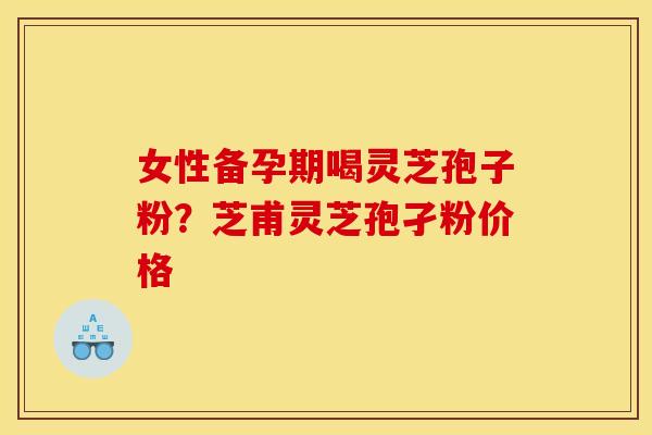 女性备孕期喝灵芝孢子粉?芝甫灵芝孢孑粉价格 女性备孕期喝灵芝孢子粉?芝甫灵芝孢孑粉价格