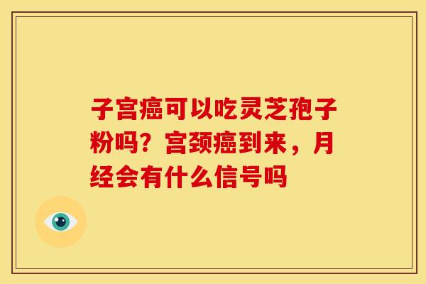子宫可以吃灵芝孢子粉吗?宫颈到来,会有什么信号吗 子宫可以吃灵芝孢子粉吗?宫颈到来,会有什么信号吗