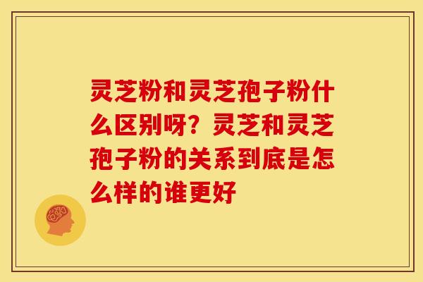 灵芝粉和灵芝孢子粉什么区别呀?灵芝和灵芝孢子粉的关系到底是怎么样的谁更好 灵芝粉和灵芝孢子粉什么区别呀?灵芝和灵芝孢子粉的关系到底是怎么样的谁更好