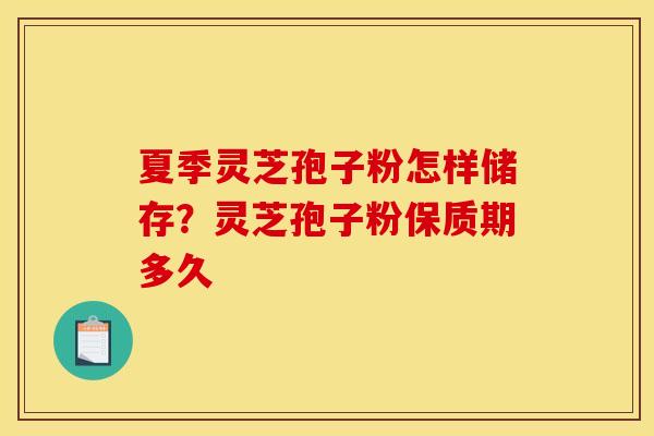 夏季灵芝孢子粉怎样储存?灵芝孢子粉保质期多久 夏季灵芝孢子粉怎样储存?灵芝孢子粉保质期多久