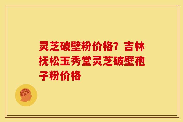 灵芝破壁粉价格?吉林抚松玉秀堂灵芝破壁孢子粉价格 灵芝破壁粉价格?吉林抚松玉秀堂灵芝破壁孢子粉价格
