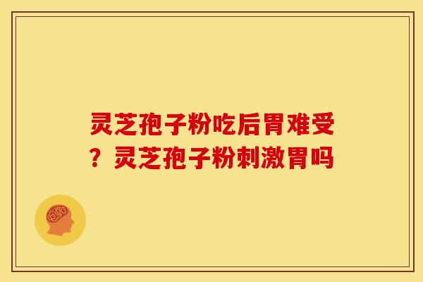 灵芝孢子粉吃后胃难受？灵芝孢子粉刺激胃吗