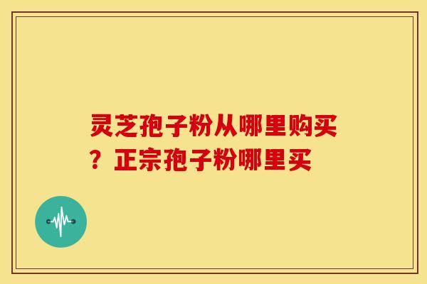 灵芝孢子粉从哪里购买?正宗孢子粉哪里买 灵芝孢子粉从哪里购买?正宗孢子粉哪里买