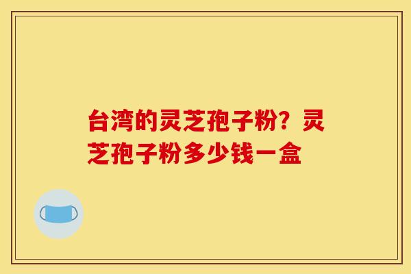 台湾的灵芝孢子粉？灵芝孢子粉多少钱一盒