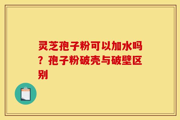 灵芝孢子粉可以加水吗?孢子粉破壳与破壁区别 灵芝孢子粉可以加水吗?孢子粉破壳与破壁区别