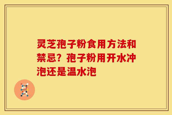 灵芝孢子粉食用方法和禁忌?孢子粉用开水冲泡还是温水泡 灵芝孢子粉食用方法和禁忌?孢子粉用开水冲泡还是温水泡