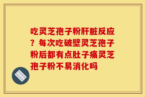 吃灵芝孢子粉反应?每次吃破壁灵芝孢子粉后都有点肚子痛灵芝孢子粉不易消化吗 吃灵芝孢子粉反应?每次吃破壁灵芝孢子粉后都有点肚子痛灵芝孢子粉不易消化吗