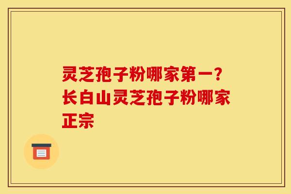 灵芝孢子粉哪家第一?长白山灵芝孢子粉哪家正宗 灵芝孢子粉哪家第一?长白山灵芝孢子粉哪家正宗