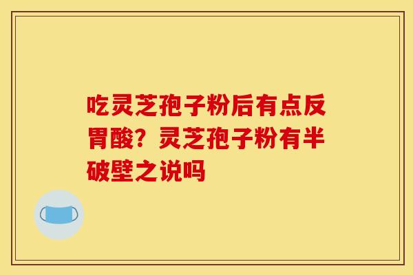 吃灵芝孢子粉后有点反胃酸?灵芝孢子粉有半破壁之说吗 吃灵芝孢子粉后有点反胃酸?灵芝孢子粉有半破壁之说吗